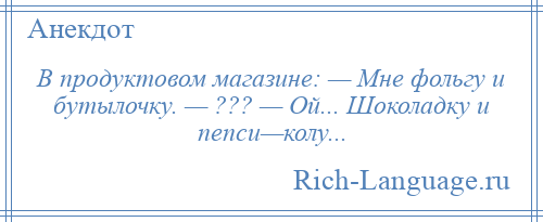 
    В продуктовом магазине: — Мне фольгу и бутылочку. — ??? — Ой... Шоколадку и пепси—колу...