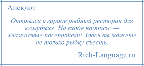 
    Открылся в городе рыбный ресторан для «голубых». На входе надпись: — Уважаемые посетители! Здесь вы можете не только рыбку съесть.