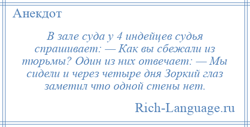 
    В зале суда у 4 индейцев судья спрашивает: — Как вы сбежали из тюрьмы? Один из них отвечает: — Мы сидели и через четыре дня Зоркий глаз заметил что одной стены нет.