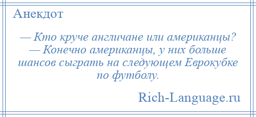 
    — Кто круче англичане или американцы? — Конечно американцы, у них больше шансов сыграть на следующем Еврокубке по футболу.