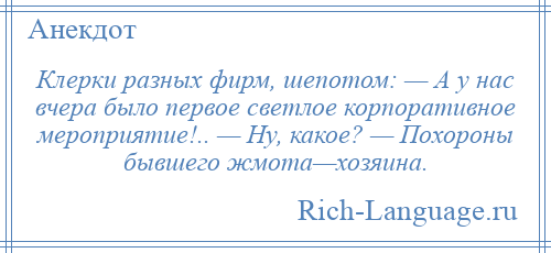 
    Клерки разных фирм, шепотом: — А у нас вчера было первое светлое корпоративное мероприятие!.. — Ну, какое? — Похороны бывшего жмота—хозяина.