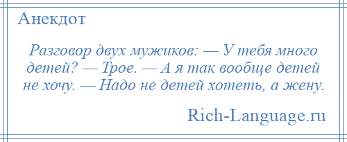 
    Разговор двух мужиков: — У тебя много детей? — Трое. — А я так вообще детей не хочу. — Надо не детей хотеть, а жену.
