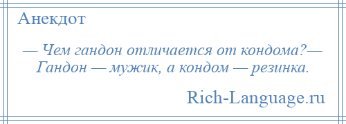 
    — Чем гандон отличается от кондома?— Гандон — мужик, а кондом — резинка.