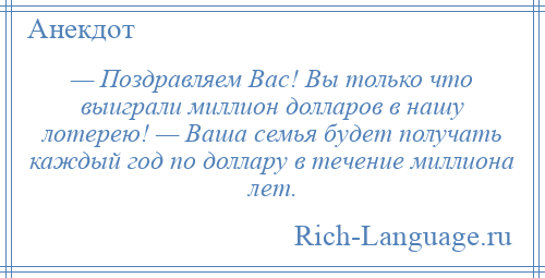 
    — Поздравляем Вас! Вы только что выиграли миллион долларов в нашу лотерею! — Ваша семья будет получать каждый год по доллару в течение миллиона лет.