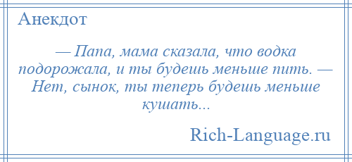 
    — Папа, мама сказала, что водка подорожала, и ты будешь меньше пить. — Нет, сынок, ты теперь будешь меньше кушать...