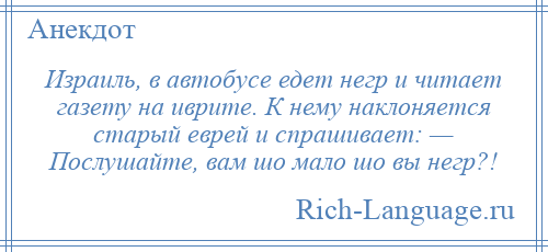 
    Израиль, в автобусе едет негр и читает газету на иврите. К нему наклоняется старый еврей и спрашивает: — Послушайте, вам шо мало шо вы негр?!