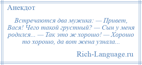 
    Встречаются два мужика: — Привет, Вася! Чего такой грустный? — Сын у меня родился... — Так это ж хорошо! — Хорошо то хорошо, да вот жена узнала...