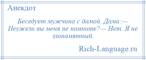 
    Беседует мужчина с дамой. Дама:— Неужели вы меня не помните?— Нет. Я не злопамятный.