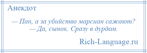 
    — Пап, а за убийство марсиан сажают? — Да, сынок. Сразу в дурдом.