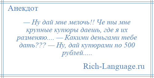 
    — Ну дай мне мелочь!! Че ты мне крупные купюры даешь, где я их разменяю.... — Какими деньгами тебе дать??? — Ну, дай купюрами по 500 рублей.....