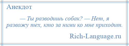 
    — Ты разводишь собак? — Нет, я развожу тех, кто за ними ко мне приходит.