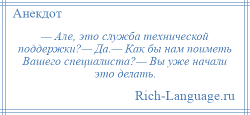 
    — Але, это служба технической поддержки?— Да.— Как бы нам поиметь Вашего специалиста?— Вы уже начали это делать.