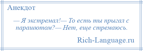 
    — Я экстремал!— То есть ты прыгал с парашютом?— Нет, еще стремаюсь.