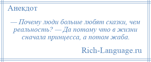 
    — Почему люди больше любят сказки, чем реальность? — Да потому что в жизни сначала принцесса, а потом жаба.