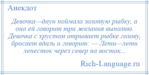 
    Девочка—даун поймала золотую рыбку, а она ей говорит три желания выполню. Девочка с хрустом отрывает рыбке голову, бросает вдаль и говорит: — Лети—лети лепесток через север на восток...