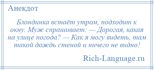 
    Блондинка встаёт утром, подходит к окну. Муж спрашивает: — Дорогая, какая на улице погода? — Как я могу видеть, там такой дождь стеной и ничего не видно!