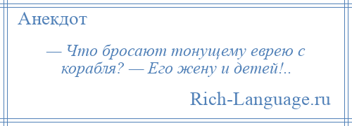 
    — Что бросают тонущему еврею с корабля? — Его жену и детей!..