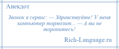 
    Звонок в сервис: — Здравствуйте! У меня компьютер тормозит... — А вы не торопитесь!