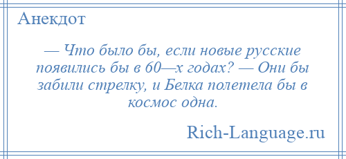 
    — Что было бы, если новые русские появились бы в 60—х годах? — Они бы забили стрелку, и Белка полетела бы в космос одна.