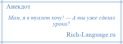 
    Мам, я в туалет хочу! — А ты уже сделал уроки?