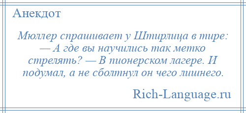 
    Мюллер спрашивает у Штирлица в тире: — А где вы научились так метко стрелять? — В пионерском лагере. И подумал, а не сболтнул он чего лишнего.