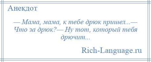 
    — Мама, мама, к тебе дрюк пришел...— Что за дрюк?— Ну тот, который тебя дрючит...