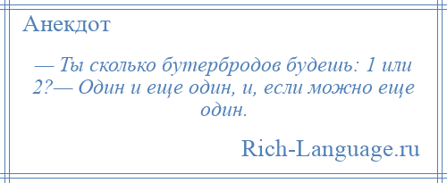 
    — Ты сколько бутербродов будешь: 1 или 2?— Один и еще один, и, если можно еще один.