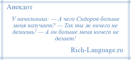 
    У начальника: — А чего Сидоров больше меня получает? — Так ты ж ничего не делаешь! — А он больше меня ничего не делает!