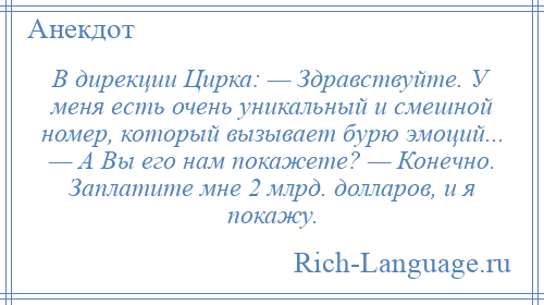 
    В дирекции Цирка: — Здравствуйте. У меня есть очень уникальный и смешной номер, который вызывает бурю эмоций... — А Вы его нам покажете? — Конечно. Заплатите мне 2 млрд. долларов, и я покажу.