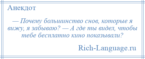 
    — Почему большинство снов, которые я вижу, я забываю? — А где ты видел, чтобы тебе бесплатно кино показывали?