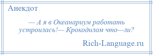 
    — А я в Океанариум работать устроилась!— Крокодилом что—ли?