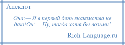 
    Она:— Я в первый день знакомства не даю!Он:— Ну, тогда хотя бы возьми!