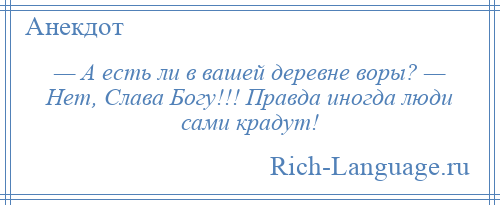 
    — А есть ли в вашей деревне воры? — Нет, Слава Богу!!! Правда иногда люди сами крадут!