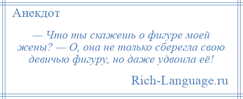 
    — Что ты скажешь о фигуре моей жены? — О, она не только сберегла свою девичью фигуру, но даже удвоила её!