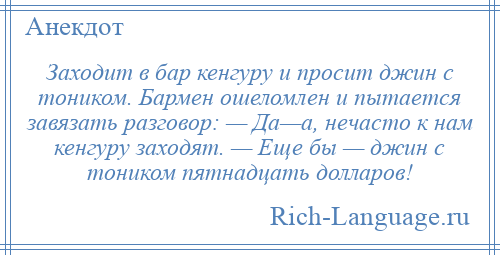 
    Заходит в бар кенгуру и просит джин с тоником. Бармен ошеломлен и пытается завязать разговор: — Да—а, нечасто к нам кенгуру заходят. — Еще бы — джин с тоником пятнадцать долларов!