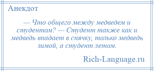 
    — Что общего между медведем и студентом? — Студент также как и медведь впадает в спячку, только медведь зимой, а студент летом.