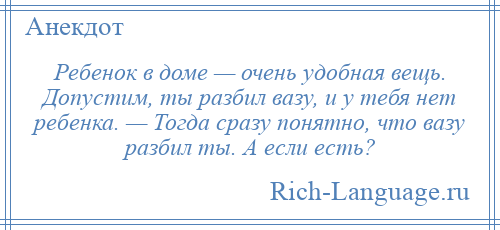 
    Ребенок в доме — очень удобная вещь. Допустим, ты разбил вазу, и у тебя нет ребенка. — Тогда сразу понятно, что вазу разбил ты. А если есть?