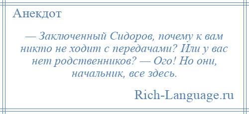 
    — Заключенный Сидоров, почему к вам никто не ходит с передачами? Или у вас нет родственников? — Ого! Но они, начальник, все здесь.