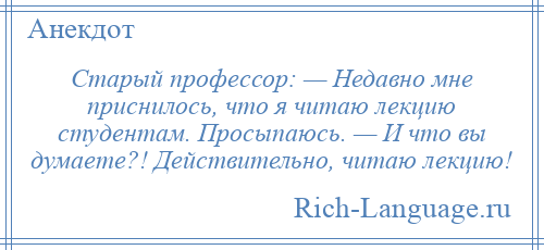 
    Старый профессор: — Недавно мне приснилось, что я читаю лекцию студентам. Просыпаюсь. — И что вы думаете?! Действительно, читаю лекцию!