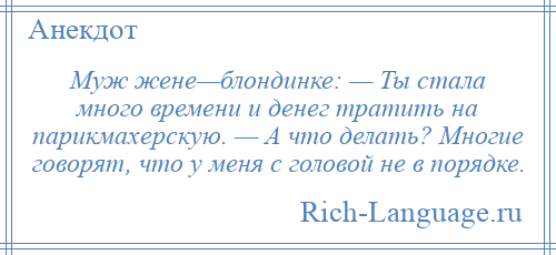 
    Муж жене—блондинке: — Ты стала много времени и денег тратить на парикмахерскую. — А что делать? Многие говорят, что у меня с головой не в порядке.