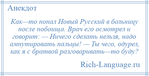 
    Как—то попал Новый Русский в больницу после побоища. Врач его осмотрел и говорит: — Ничего сделать нельзя, надо ампутировать пальцы! — Ты чего, одурел, как я с братвой разговаривать—то буду?