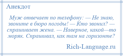 
    Муж отвечает по телефону: — Не знаю, звоните в бюро погоды! — Кто звонил? — спрашивает жена. — Наверное, какой—то моряк. Спрашивал, как там на горизонте?