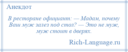 
    В ресторане официант: — Мадам, почему Ваш муж залез под стол? — Это не муж, муж стоит в дверях.