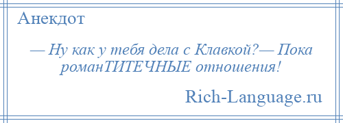 
    — Ну как у тебя дела с Клавкой?— Пока романТИТЕЧНЫЕ отношения!