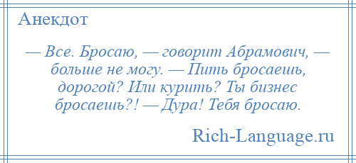 
    — Все. Бросаю, — говорит Абрамович, — больше не могу. — Пить бросаешь, дорогой? Или курить? Ты бизнес бросаешь?! — Дура! Тебя бросаю.