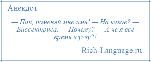 
    — Пап, поменяй мне имя! — На какое? — Биссектриса. — Почему? — А че я все время в углу?!