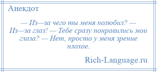 
    — Из—за чего ты меня полюбил? — Из—за глаз! — Тебе сразу понравились мои глаза? — Нет, просто у меня зрение плохое.