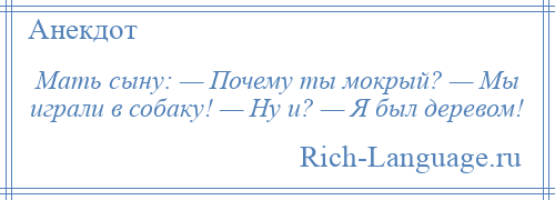 
    Мать сыну: — Почему ты мокрый? — Мы играли в собаку! — Ну и? — Я был деревом!
