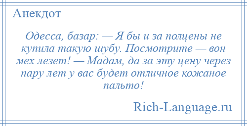 
    Одесса, базар: — Я бы и за полцены не купила такую шубу. Посмотрите — вон мех лезет! — Мадам, да за эту цену через пару лет у вас будет отличное кожаное пальто!