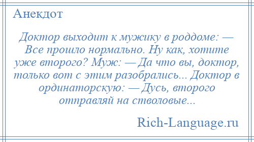 
    Доктор выходит к мужику в роддоме: — Все прошло нормально. Ну как, хотите уже второго? Муж: — Да что вы, доктор, только вот с этим разобрались... Доктор в ординаторскую: — Дусь, второго отправляй на стволовые...
